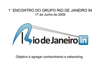 1˚ ENCONTRO DO GRUPO RIO DE JANEIRO IN
               17 de Junho de 2009




   Objetivo é agregar conhecimento e networking.
 