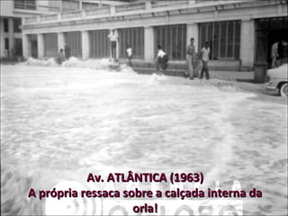 Av. ATLÂNTICA (1963)
A própria ressaca sobre a calçada interna da
orla!