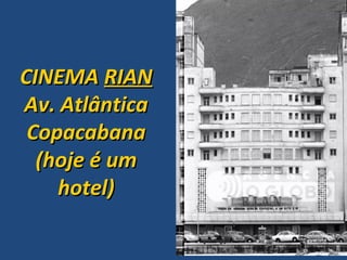 CINEMA RIAN
Av. Atlântica
 Copacabana
  (hoje é um
    hotel)
 