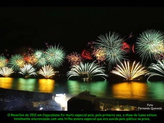 Foto Fernando Quevedo O Reveillon de 2011 em Copacabana foi muito especial pois, pela primeira vez, o show de luzes estava totalmente sincronizado com uma trilha sonora especial que era ouvida pelo público na praia. 
