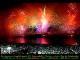 Foto Camilla Maia Eventos como os  Jogos Militares  de 2011,  A Convenção Rio +20  sobre a ecologia, a  Copa das Confederações,  em 2013. Isto sem falar, é claro, na  Copa do Mundo  em 2014 e nas  Olimpíadas  em 2016 (dá-lhe, meu Rio!). 