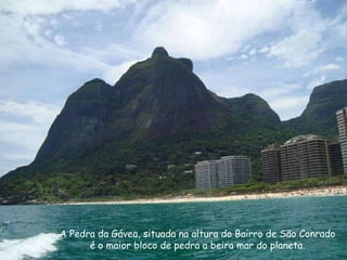 A Pedra da Gávea, situada na altura do Bairro de São Conrado é o maior bloco de pedra a beira mar do planeta. 