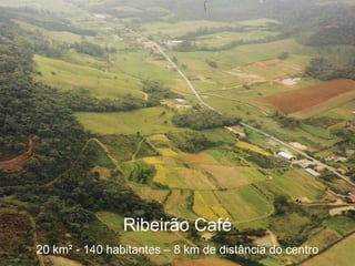Ribeirão Café 20 km ² - 140 habitantes – 8 km de distância do centro 