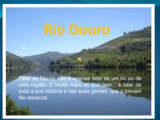 Rio Douro Falar do Douro, não é apenas falar de um rio ou de uma região. É muito mais do que isso... é falar de toda a sua história e das suas gentes, que o tornam tão especial. 