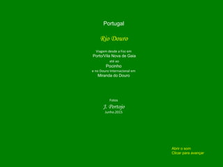 Portugal
Rio Douro
Viagem desde a Foz em
Porto/Vila Nova de Gaia
até ao
Pocinho
e no Douro Internacional em
Miranda do Douro
Fotos
J. Portojo
Junho.2015
Abrir o som
Clicar para avançar
 