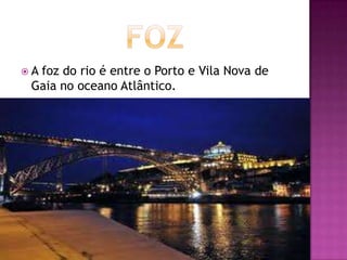 Afoz do rio é entre o Porto e Vila Nova de
 Gaia no oceano Atlântico.
 
