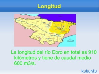 Longitud




La longitud del río Ebro en total es 910
 kilómetros y tiene de caudal medio
 600 m3/s.
 