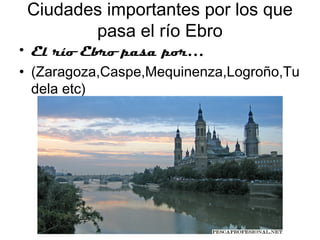 Ciudades importantes por los que
        pasa el río Ebro
• El río Ebro pasa por…
• (Zaragoza,Caspe,Mequinenza,Logroño,Tu
  dela etc)
 