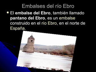 Embalses del río Ebro
 El
   embalse del Ebro, también llamado
 pantano del Ebro, es un embalse
 construido en el río Ebro, en el norte de
 España.
 