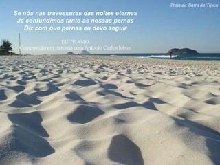 Praia da Barra da Tijuca Se nós nas travessuras das noites eternas Já confundimos tanto as nossas pernas Diz com que pernas eu devo seguir EU TE AMO Composição em parceria com Antonio Carlos Jobim 
