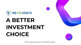 A BETTER
INVESTMENT
CHOICE
“Think Higher Returns, Think Riofin Assets”
 