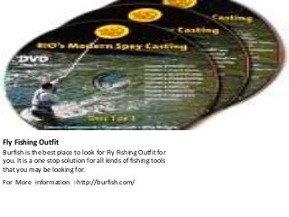 Fly Fishing Outfit 
Burfish is the best place to look for Fly Fishing Outfit for 
you. It is a one stop solution for all kinds of fishing tools 
that you may be looking for. 
For More information :-http://burfish.com/ 
 