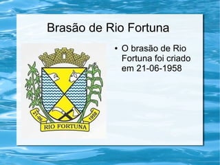 Brasão de Rio Fortuna
● O brasão de Rio
Fortuna foi criado
em 21-06-1958
 