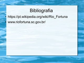 Bibliografia
● https://pt.wikipedia.org/wiki/Rio_Fortuna
● www.riofortuna.sc.gov.br/
 