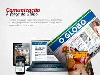 A ampla divulgação e cobertura nas diferentes plataformas
do Globo dá grande visibilidade ao evento e seus parceiros
e repercute em todo o país.
 