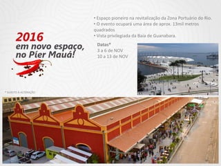 • Espaço pioneiro na revitalização da Zona Portuário do Rio.
• O evento ocupará uma área de aprox. 13mil metros
quadrados
• Vista privilegiada da Baía de Guanabara.
Datas*
3 a 6 de NOV
10 a 13 de NOV
* SUJEITO À ALTERAÇÃO
 