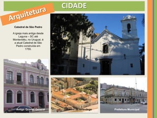 CIDADE

 Catedral de São Pedro

A igreja mais antiga desde
     Laguna – SC até
Montevidéu, no Uruguai, é
 a atual Catedral de São
   Pedro construída em
          1755.




  Antigo Quartel General      Prédio da Alfândega   Prefeitura Municipal
 