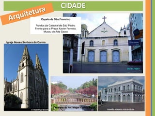 CIDADE
                          Capela de São Franciso

                      Fundos da Catedral de São Pedro.
                     Frente para a Praça Xavier Ferreira.
                            Museu de Arte Sacra



Igreja Nossa Senhora do Carmo




                                    Canelete da Av. Major Carlos PInto   Prefeitura Municipal
 