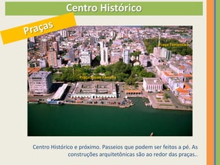 Centro Histórico


                                                  Praça Tamandaré




                  Praça Xavier Ferreira




Centro Histórico e próximo. Passeios que podem ser feitos a pé. As
              construções arquitetônicas são ao redor das praças..
 