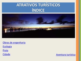 ATRATIVOS TURÍSTICOS
                  ÍNDICE




Obras de engenharia
Ecologia
Praia
Cidade                       Aventura turística
 