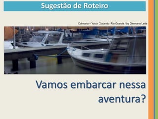 Sugestão de Roteiro
           Calmaria – Yatch Clube do Rio Grande / by Germano Leite




Vamos embarcar nessa
          aventura?
 