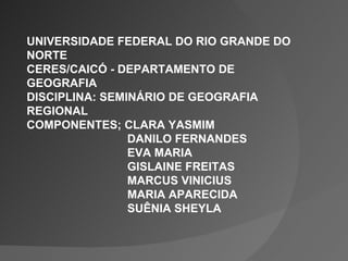 UNIVERSIDADE FEDERAL DO RIO GRANDE DO NORTE CERES/CAICÓ - DEPARTAMENTO DE GEOGRAFIA DISCIPLINA: SEMINÁRIO DE GEOGRAFIA REGIONAL COMPONENTES; CLARA YASMIM   DANILO FERNANDES   EVA MARIA   GISLAINE FREITAS    MARCUS VINICIUS MARIA APARECIDA    SUÊNIA SHEYLA 