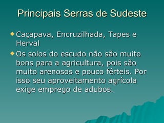 Principais Serras de Sudeste Caçapava, Encruzilhada, Tapes e Herval Os solos do escudo não são muito bons para a agricultura, pois são muito arenosos e pouco férteis. Por isso seu aproveitamento agrícola exige emprego de adubos.  