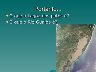 Portanto... O que a Lagoa dos patos é? O que o Rio Guaiba é? 