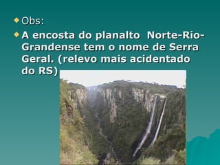 Obs: A encosta do planalto  Norte-Rio-Grandense tem o nome de Serra Geral. (relevo mais acidentado do RS) 