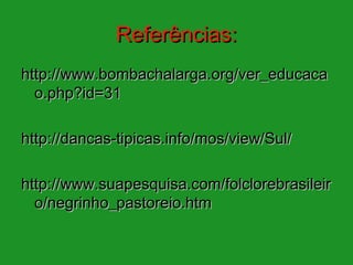 Referências:
http://www.bombachalarga.org/ver_educaca
  o.php?id=31

http://dancas-tipicas.info/mos/view/Sul/

http://www.suapesquisa.com/folclorebrasileir
  o/negrinho_pastoreio.htm
 