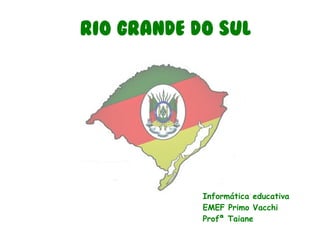 Rio Grande do Sul
Informática educativa
EMEF Primo Vacchi
Profª Taiane
 