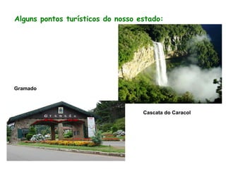 Alguns pontos turísticos do nosso estado:
Cascata do Caracol
Gramado