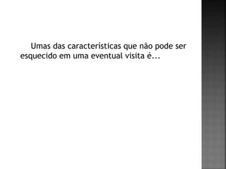 Umas das características que não pode ser
esquecido em uma eventual visita é...
 