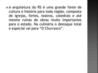  A arquitetura do RS é uma grande fonte de
cultura e história para toda região, composta
de igrejas, fortes, teatros, catedrais e até
mesmo ruínas de obras muito importantes
para o estado. Na culinária o destaque total
e especial vai para “O Churrasco”.
 