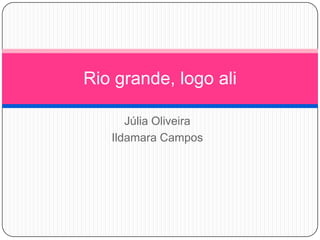 Rio grande, logo ali
Júlia Oliveira
Ildamara Campos

 