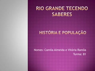rio grande tecendo SABERES  HISTÓRIA E POPULAÇÃO Nomes: Camila Almeida e Vitória Ramôa Turma: 81 