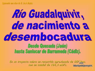 Río Guadalquivir, de nacimiento a  desembocadura Desde Quesada (Jaén) hasta Sanlucar de Barrameda (Cádiz). En su trayecto ...