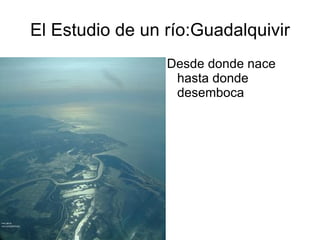 El Estudio de un río:Guadalquivir
                 Desde donde nace
                  hasta donde
                  desemboca
 
