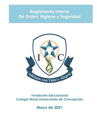Reglamento Interno
De Orden, Higiene y Seguridad
Fundación Educacional
Colegio María Inmaculada de Concepción
Mayo de 2021
 