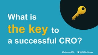 #BrightonSEO @RiRiIchikawa
What is
the key to
a successful CRO?
🔑
 