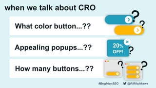 #BrightonSEO @RiRiIchikawa
when we talk about CRO
What color button...??
Appealing popups...??
How many buttons...??
20%
O...