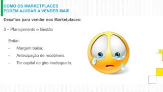 COMO OS MARKETPLACES
PODEM AJUDAR A VENDER MAIS
Desafios para vender nos Marketplaces:
3 – Planejamento e Gestão
Evitar:
- Margem baixa;
- Antecipação de recebíveis;
- Ter capital de giro inadequado.
 