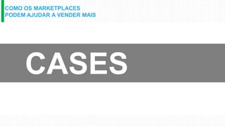 COMO OS MARKETPLACES
PODEM AJUDAR A VENDER MAIS
CASES
 