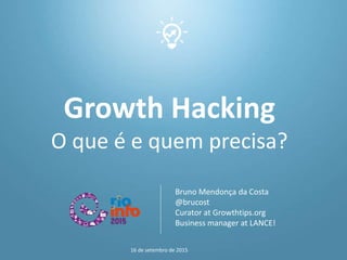 Growth Hacking
O que é e quem precisa?
Bruno Mendonça da Costa
@brucost
Curator at Growthtips.org
Business manager at LANCE!
16 de setembro de 2015
 