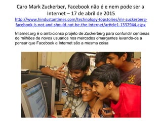 Caro	
  Mark	
  Zuckerber,	
  Facebook	
  não	
  é	
  e	
  nem	
  pode	
  ser	
  a	
  
Internet	
  –	
  17	
  de	
  abril	...