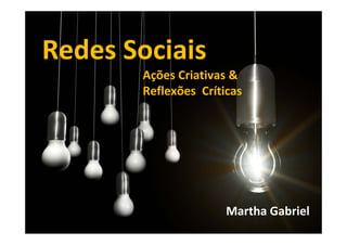 Redes Sociais
  d
       Ações Criativas &
       Reflexões Críticas




                      Martha Gabriel
 