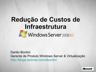 Redução de Custos de Infraestrutura Danilo Bordini Gerente de Produto Windows Server & Virtualização http://blogs.technet.com/dbordini   