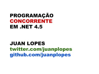 PROGRAMAÇÃO
CONCORRENTE
EM .NET 4.5


JUAN LOPES
twitter.com/juanplopes
github.com/juanplopes
 