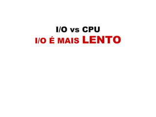 I/O vs CPU
I/O É MAIS LENTO
 