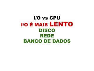 I/O vs CPU
I/O É MAIS LENTO
        DISCO
        REDE
 BANCO DE DADOS
 